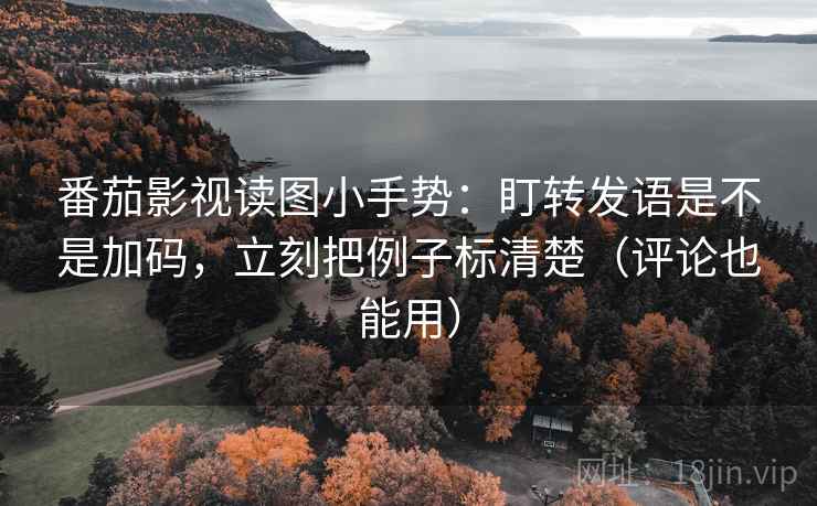 番茄影视读图小手势：盯转发语是不是加码，立刻把例子标清楚（评论也能用）  第2张
