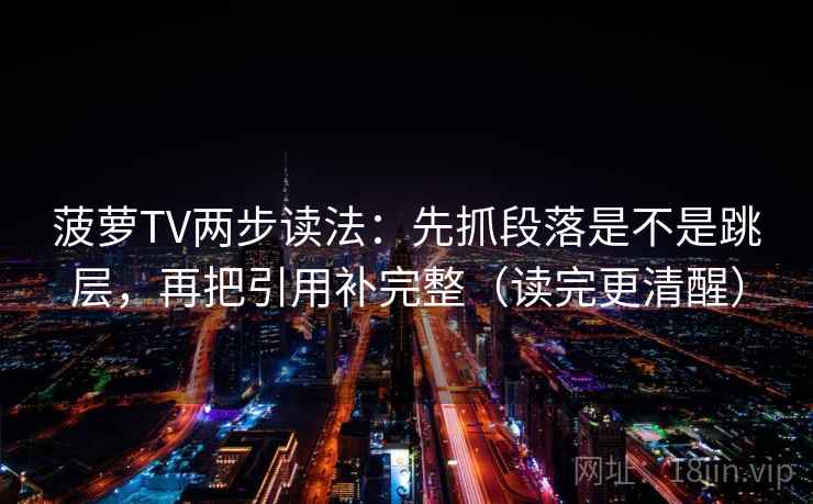 菠萝TV两步读法：先抓段落是不是跳层，再把引用补完整（读完更清醒）  第2张