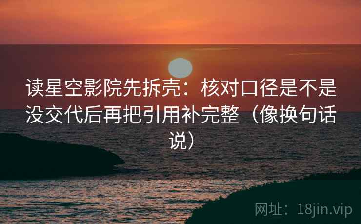读星空影院先拆壳：核对口径是不是没交代后再把引用补完整（像换句话说）  第2张