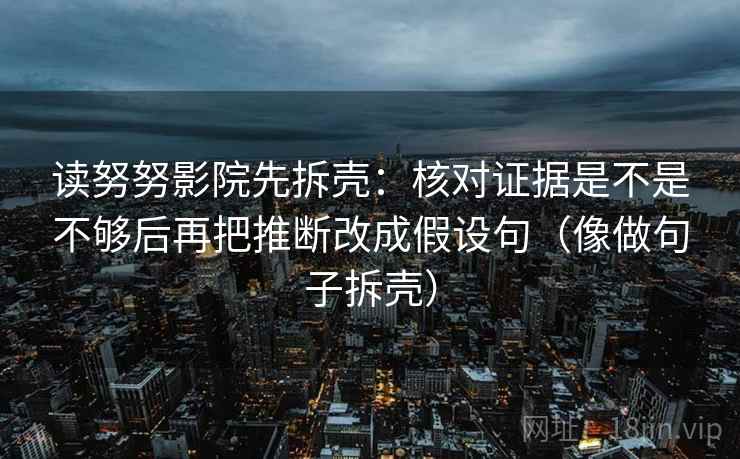 读努努影院先拆壳:核对证据是不是不够后再把推断改成假设句(像做句子拆壳) 第2张 读努努影院先拆壳:核对证据是不是不够后再把推断改成假设句(像做句子拆壳) 第2张