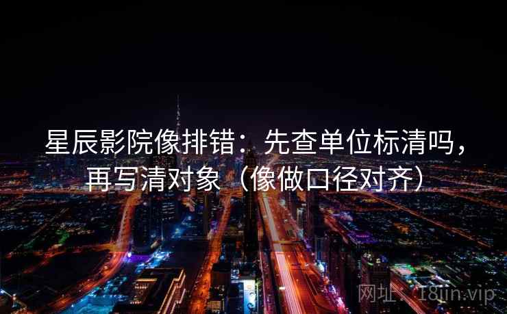 星辰影院像排错：先查单位标清吗，再写清对象（像做口径对齐）