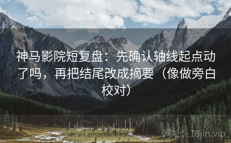 神马影院短复盘：先确认轴线起点动了吗，再把结尾改成摘要（像做旁白校对）  第2张
