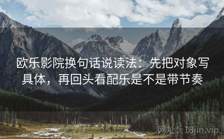 欧乐影院换句话说读法:先把对象写具体,再回头看配乐是不是带节奏 第2张 欧乐影院换句话说读法:先把对象写具体,再回头看配乐是不是带节奏 第2张