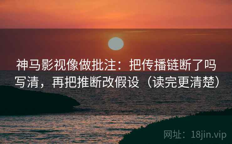 神马影视像做批注：把传播链断了吗写清，再把推断改假设（读完更清楚）  第2张