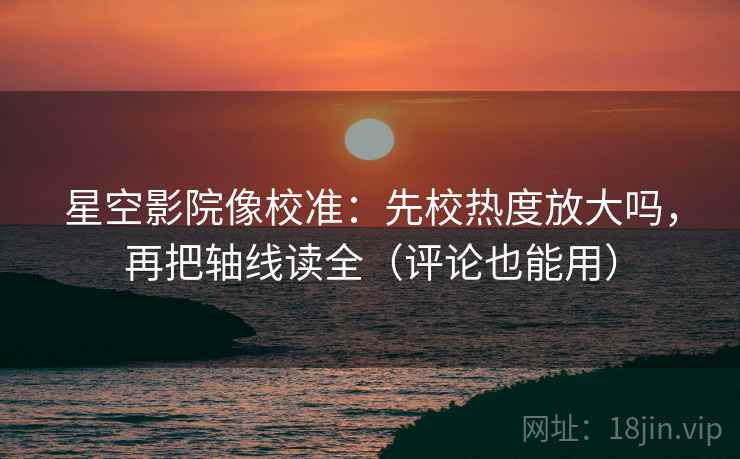 星空影院像校准：先校热度放大吗，再把轴线读全（评论也能用）  第2张