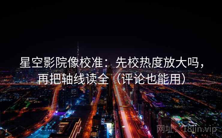 星空影院像校准：先校热度放大吗，再把轴线读全（评论也能用）