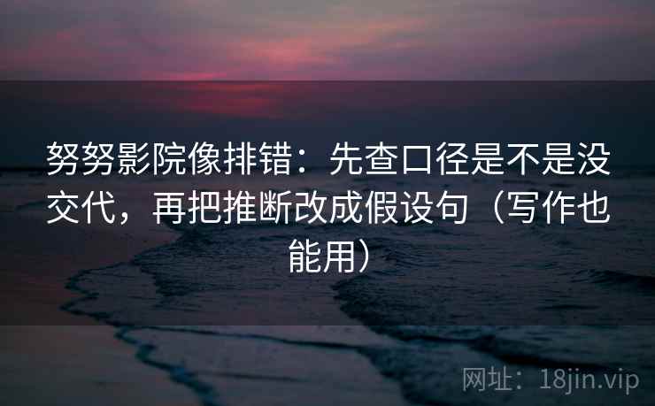 努努影院像排错：先查口径是不是没交代，再把推断改成假设句（写作也能用）  第2张