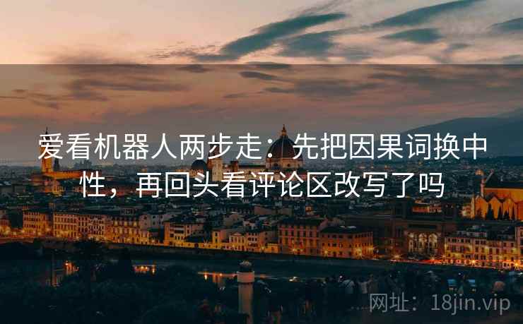 爱看机器人两步走：先把因果词换中性，再回头看评论区改写了吗  第2张