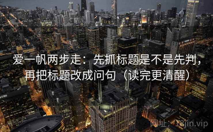 爱一帆两步走：先抓标题是不是先判，再把标题改成问句（读完更清醒）