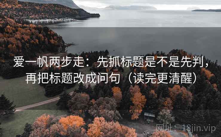 爱一帆两步走：先抓标题是不是先判，再把标题改成问句（读完更清醒）  第2张
