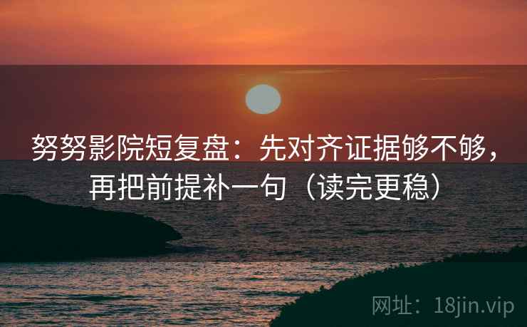 努努影院短复盘:先对齐证据够不够,再把前提补一句(读完更稳) 第2张 努努影院短复盘:先对齐证据够不够,再把前提补一句(读完更稳) 第2张