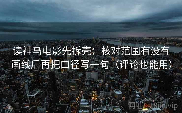 读神马电影先拆壳：核对范围有没有画线后再把口径写一句（评论也能用）  第2张