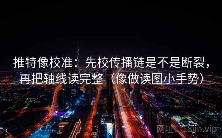 推特像校准：先校传播链是不是断裂，再把轴线读完整（像做读图小手势）