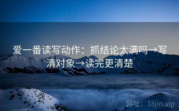 爱一番读写动作:抓结论太满吗→写清对象→读完更清楚 第2张 爱一番读写动作:抓结论太满吗→写清对象→读完更清楚 第2张