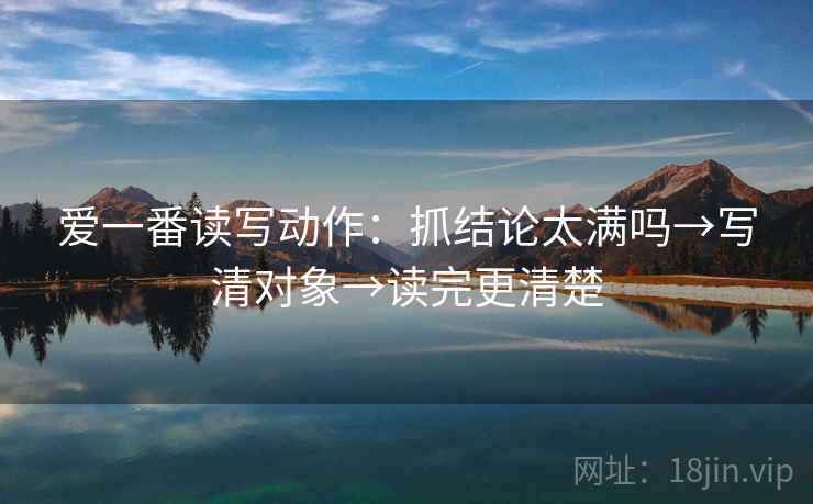爱一番读写动作：抓结论太满吗→写清对象→读完更清楚