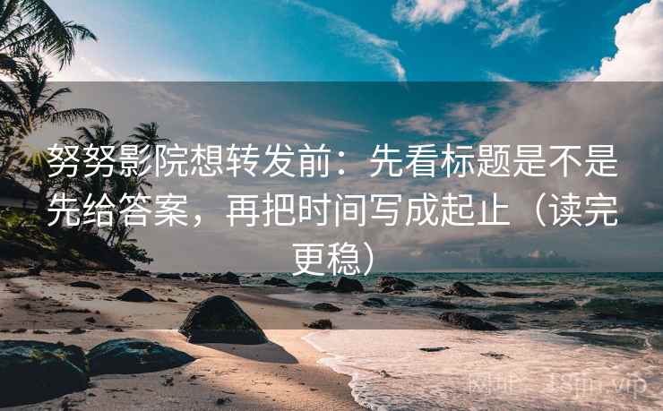 努努影院想转发前：先看标题是不是先给答案，再把时间写成起止（读完更稳）  第2张
