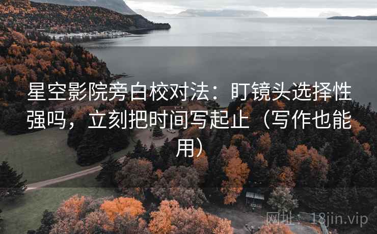 星空影院旁白校对法：盯镜头选择性强吗，立刻把时间写起止（写作也能用）  第2张