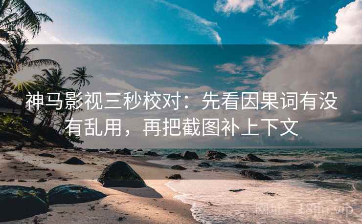 神马影视三秒校对：先看因果词有没有乱用，再把截图补上下文
