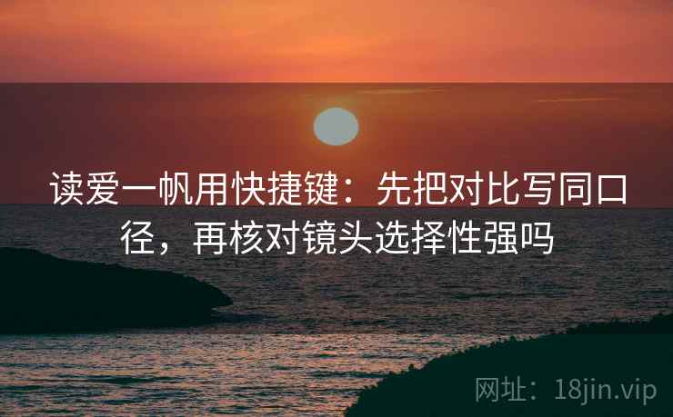 读爱一帆用快捷键：先把对比写同口径，再核对镜头选择性强吗