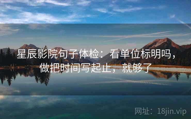 星辰影院句子体检：看单位标明吗，做把时间写起止，就够了  第2张