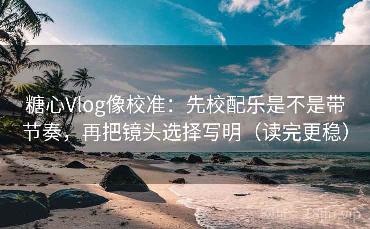 糖心Vlog像校准：先校配乐是不是带节奏，再把镜头选择写明（读完更稳）  第2张