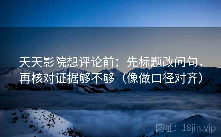天天影院想评论前：先标题改问句，再核对证据够不够（像做口径对齐）  第2张