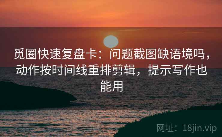 觅圈快速复盘卡:问题截图缺语境吗,动作按时间线重排剪辑,提示写作也能用 第2张 觅圈快速复盘卡:问题截图缺语境吗,动作按时间线重排剪辑,提示写作也能用 第2张