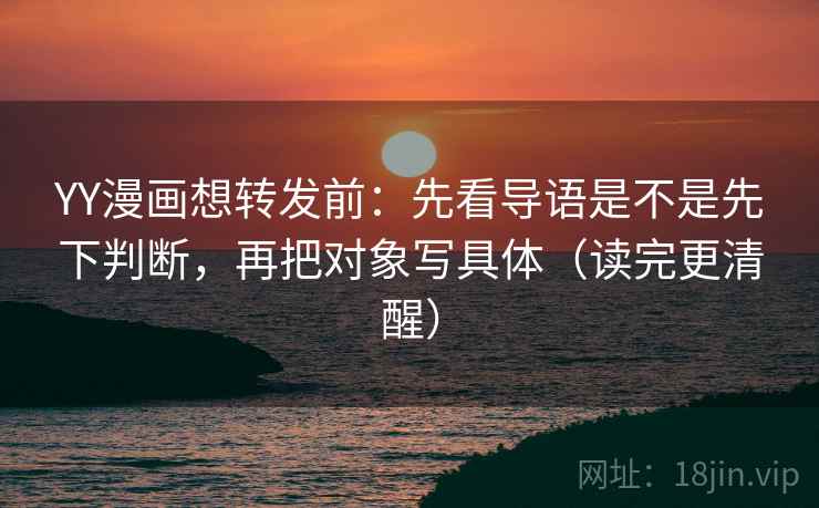 YY漫画想转发前：先看导语是不是先下判断，再把对象写具体（读完更清醒）