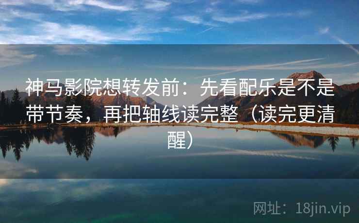 神马影院想转发前：先看配乐是不是带节奏，再把轴线读完整（读完更清醒）