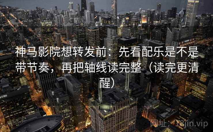 神马影院想转发前：先看配乐是不是带节奏，再把轴线读完整（读完更清醒）  第2张
