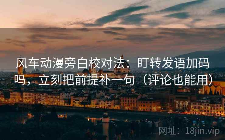 风车动漫旁白校对法：盯转发语加码吗，立刻把前提补一句（评论也能用）