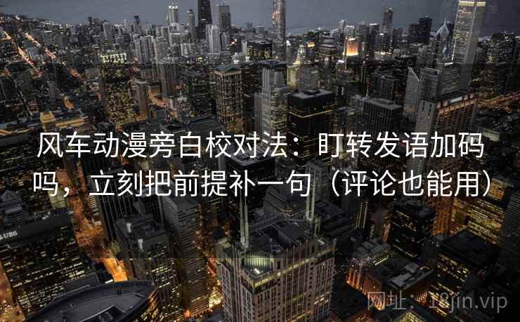 风车动漫旁白校对法：盯转发语加码吗，立刻把前提补一句（评论也能用）  第2张