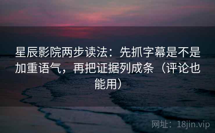 星辰影院两步读法：先抓字幕是不是加重语气，再把证据列成条（评论也能用）