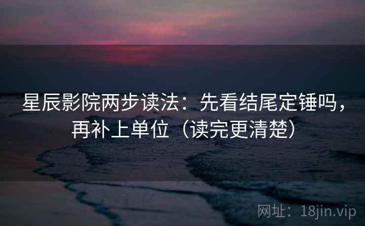 星辰影院两步读法：先看结尾定锤吗，再补上单位（读完更清楚）  第2张