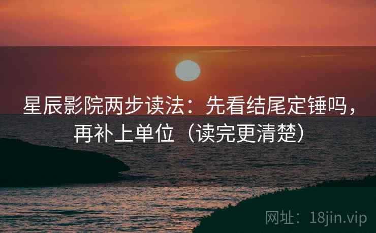 星辰影院两步读法：先看结尾定锤吗，再补上单位（读完更清楚）