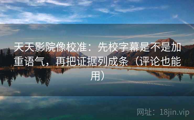天天影院像校准：先校字幕是不是加重语气，再把证据列成条（评论也能用）  第2张
