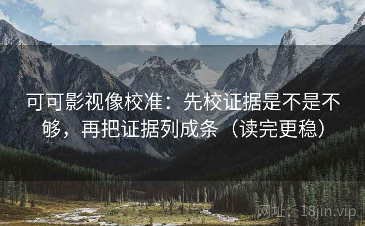 可可影视像校准：先校证据是不是不够，再把证据列成条（读完更稳）  第2张