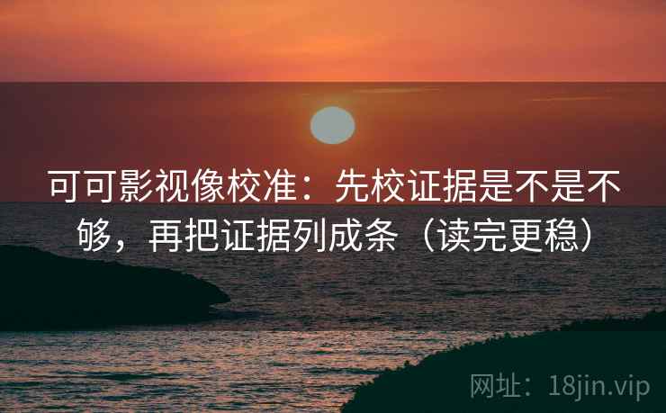 可可影视像校准：先校证据是不是不够，再把证据列成条（读完更稳）