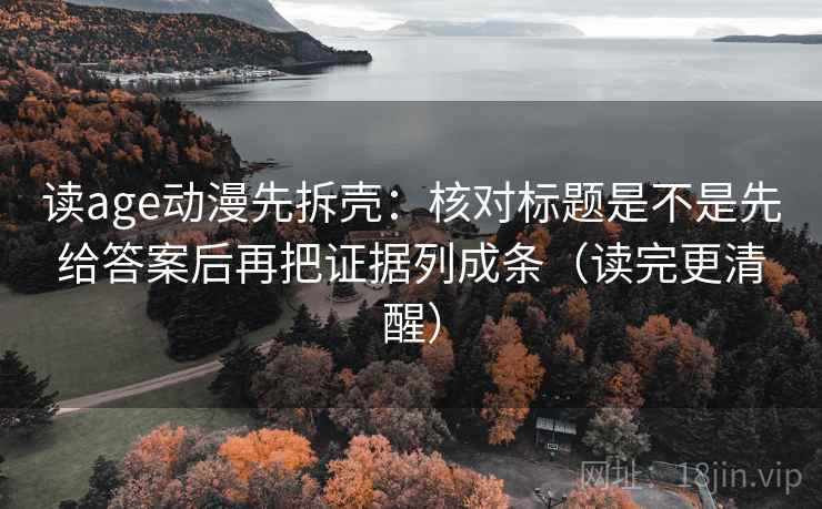 读age动漫先拆壳：核对标题是不是先给答案后再把证据列成条（读完更清醒）
