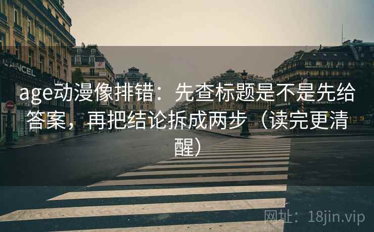 age动漫像排错：先查标题是不是先给答案，再把结论拆成两步（读完更清醒）