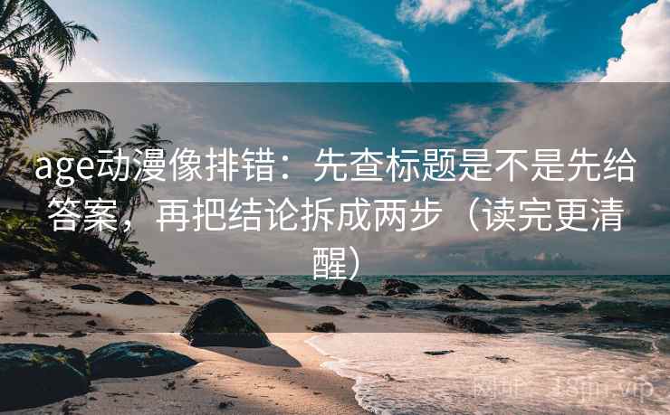 age动漫像排错：先查标题是不是先给答案，再把结论拆成两步（读完更清醒）  第2张