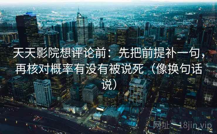天天影院想评论前：先把前提补一句，再核对概率有没有被说死（像换句话说）  第2张