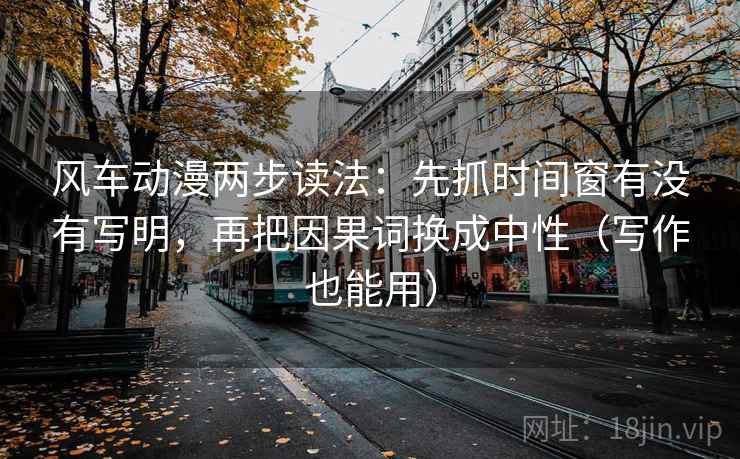 风车动漫两步读法：先抓时间窗有没有写明，再把因果词换成中性（写作也能用）