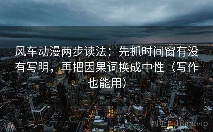 风车动漫两步读法：先抓时间窗有没有写明，再把因果词换成中性（写作也能用）  第2张