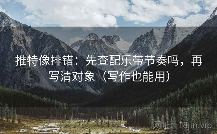 推特像排错：先查配乐带节奏吗，再写清对象（写作也能用）