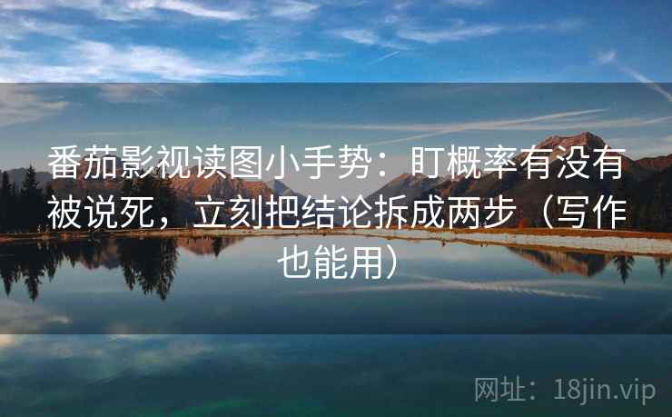 番茄影视读图小手势：盯概率有没有被说死，立刻把结论拆成两步（写作也能用）  第2张