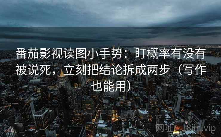 番茄影视读图小手势：盯概率有没有被说死，立刻把结论拆成两步（写作也能用）