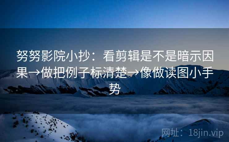 努努影院小抄：看剪辑是不是暗示因果→做把例子标清楚→像做读图小手势  第2张