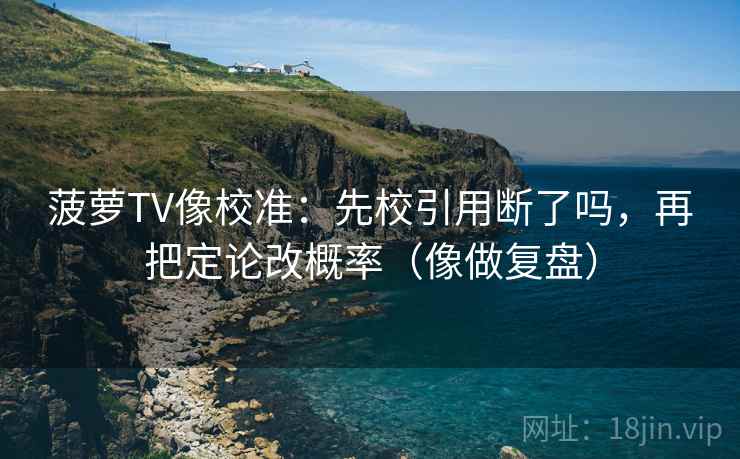 菠萝TV像校准：先校引用断了吗，再把定论改概率（像做复盘）