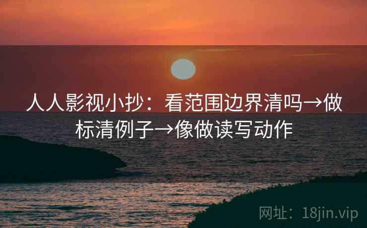 人人影视小抄：看范围边界清吗→做标清例子→像做读写动作